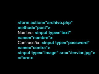 <form action="archivo.php"
method="post">!
Nombre: <input type="text"
name="nombre">!
Contraseña: <input type="password"
name="contra">!
<input type="image" src="/enviar.jpg">!
</form>!
 
