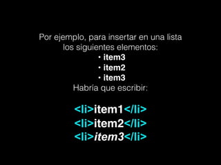 Por ejemplo, para insertar en una lista
los siguientes elementos:
•!item3!
!•!item2!
!•!item3
Habría que escribir:
!
<li>item1</li>
<li>item2</li>
<li>item3</li>
 