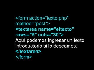 <form action="texto.php"
method="post">
<textarea name="eltexto"
rows="5" cols="30">
Aquí podemos ingresar un texto
introductorio si lo deseamos.
</textarea>
</form>
 