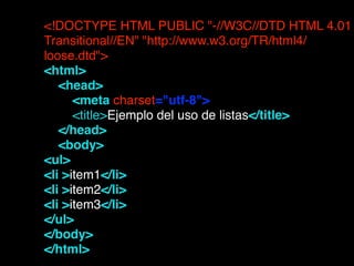 <!DOCTYPE HTML PUBLIC "-//W3C//DTD HTML 4.01
Transitional//EN" "http://www.w3.org/TR/html4/
loose.dtd">!
<html>!
    <head>       !
        <meta charset="utf-8"> !
        <title>Ejemplo del uso de listas</title>!
    </head>!
    <body>!
<ul>!
<li >item1</li>!
<li >item2</li>!
<li >item3</li>!
</ul>!
</body>!
</html>!
 