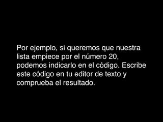 Por ejemplo, si queremos que nuestra
lista empiece por el número 20,
podemos indicarlo en el código. Escribe
este código en tu editor de texto y
comprueba el resultado.
 