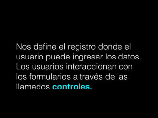 Nos deﬁne el registro donde el
usuario puede ingresar los datos.
Los usuarios interaccionan con
los formularios a través de las
llamados controles.
 