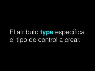 El atributo type especiﬁca
el tipo de control a crear.
 