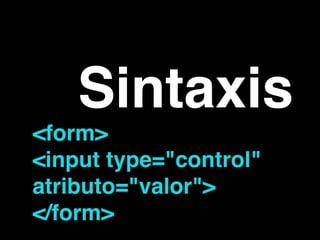 Sintaxis
<form>!
<input type="control"
atributo="valor">!
</form>
 