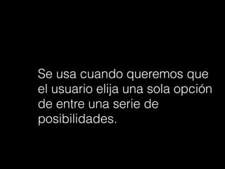 Se usa cuando queremos que
el usuario elija una sola opción
de entre una serie de
posibilidades.
 