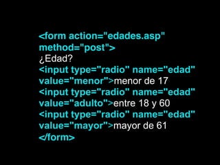 <form action="edades.asp"
method="post">!
¿Edad?
<input type="radio" name="edad"
value="menor">menor de 17
<input type="radio" name="edad"
value="adulto">entre 18 y 60
<input type="radio" name="edad"
value="mayor">mayor de 61
</form>!
 