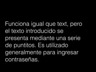 Funciona igual que text, pero
el texto introducido se
presenta mediante una serie
de puntitos. Es utilizado
generalmente para ingresar
contraseñas.
 