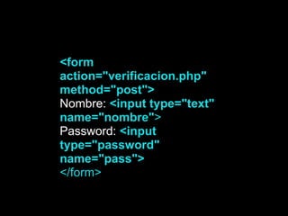 <form
action="verificacion.php"
method="post">
Nombre: <input type="text"
name="nombre">
Password: <input
type="password"
name="pass">
</form>
 