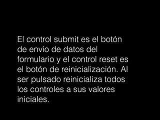 El control submit es el botón
de envío de datos del
formulario y el control reset es
el botón de reinicialización. Al
ser pulsado reinicializa todos
los controles a sus valores
iniciales.
 