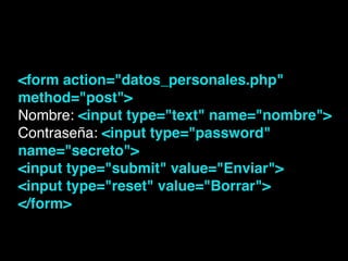 <form action="datos_personales.php"
method="post">!
Nombre: <input type="text" name="nombre">!
Contraseña: <input type="password"
name="secreto">!
<input type="submit" value="Enviar">!
<input type="reset" value="Borrar">!
</form>!
 