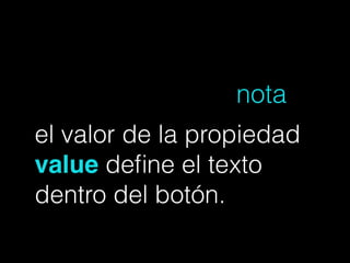 el valor de la propiedad
value deﬁne el texto
dentro del botón.
!
nota
 