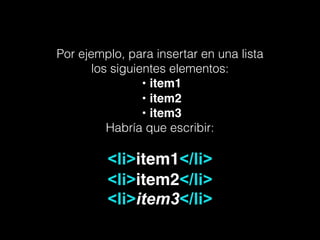 Por ejemplo, para insertar en una lista
los siguientes elementos:
•!item1!
!•!item2!
!•!item3
Habría que escribir:
!
<li>item1</li>
<li>item2</li>
<li>item3</li>
 