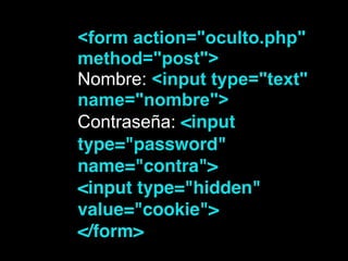 <form action="oculto.php"
method="post">
Nombre: <input type="text"
name="nombre">
Contraseña: <input
type="password"
name="contra">!
<input type="hidden"
value="cookie">!
</form>!
 