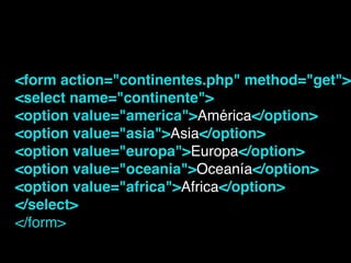 <form action="continentes.php" method="get">!
<select name="continente">!
<option value="america">América</option>!
<option value="asia">Asia</option>!
<option value="europa">Europa</option>!
<option value="oceania">Oceanía</option>!
<option value="africa">Africa</option>!
</select>!
</form>!
 