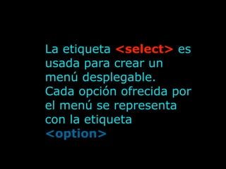 La etiqueta <select> es
usada para crear un
menú desplegable.
Cada opción ofrecida por
el menú se representa
con la etiqueta
<option>
 