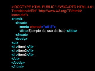 <!DOCTYPE HTML PUBLIC "-//W3C//DTD HTML 4.01
Transitional//EN" "http://www.w3.org/TR/html4/
loose.dtd">!
<html>!
    <head>       !
        <meta charset="utf-8"> !
        <title>Ejemplo del uso de listas</title>!
    </head>!
    <body>!
<ul>!
<li >item1</li>!
<li >item2</li>!
<li >item3</li>!
</ul>!
</body>!
</html>!
 