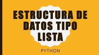 ESTRUCTURA DE
DATOS TIPO
LISTA
PYTHON
 