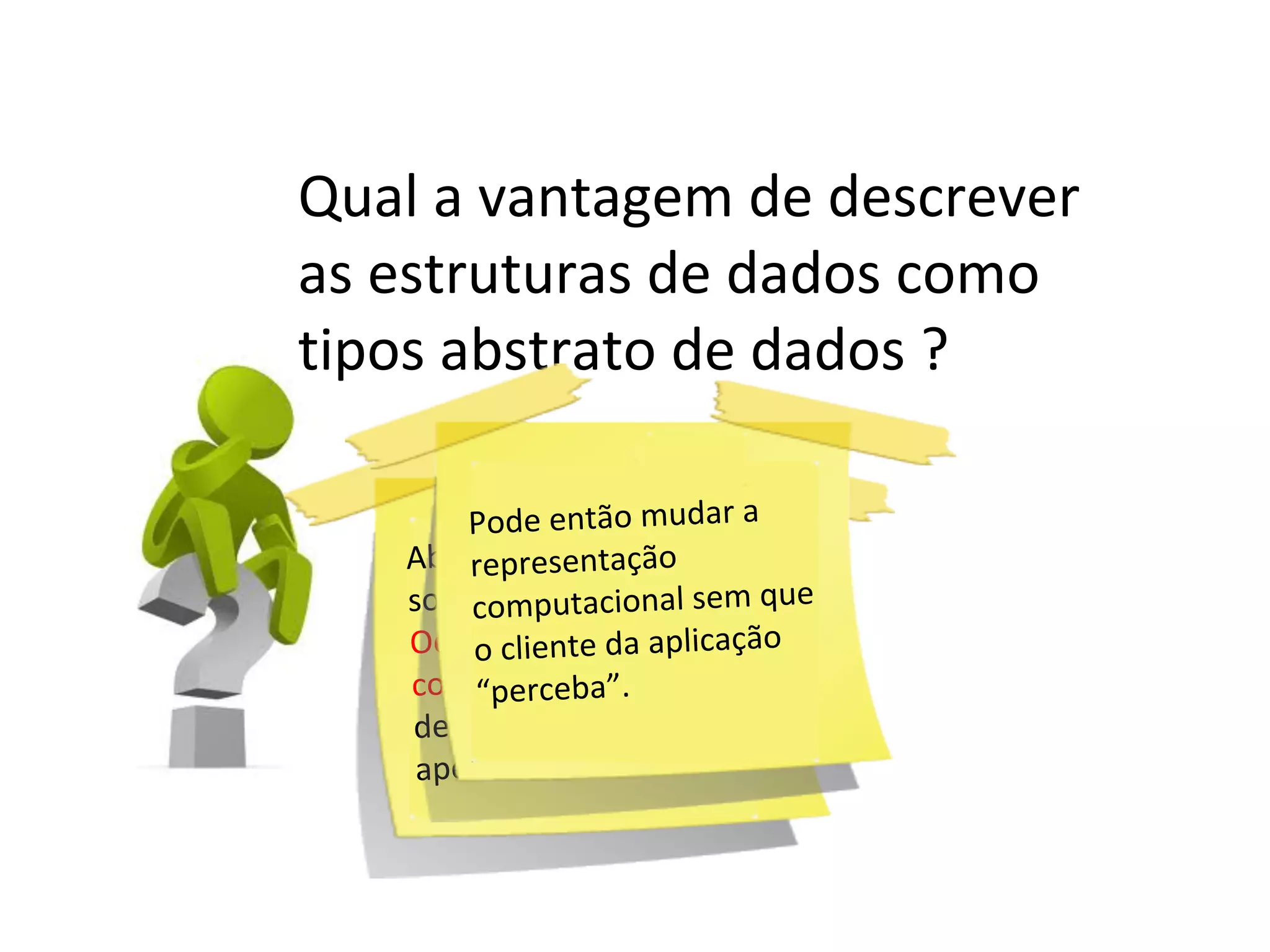 Qual a vantagem de descrever
as estruturas de dados como
tipos abstrato de dados ?
Pode então mudar a
es
Abstrair deentação
repres detalh
tação.
sobre a implemenal sem que
computacion
Ocultacliereprdaentação
o r a nte es aplicação
compuerceba”.. TAD
“p tacional
define a interface
apenas.

 