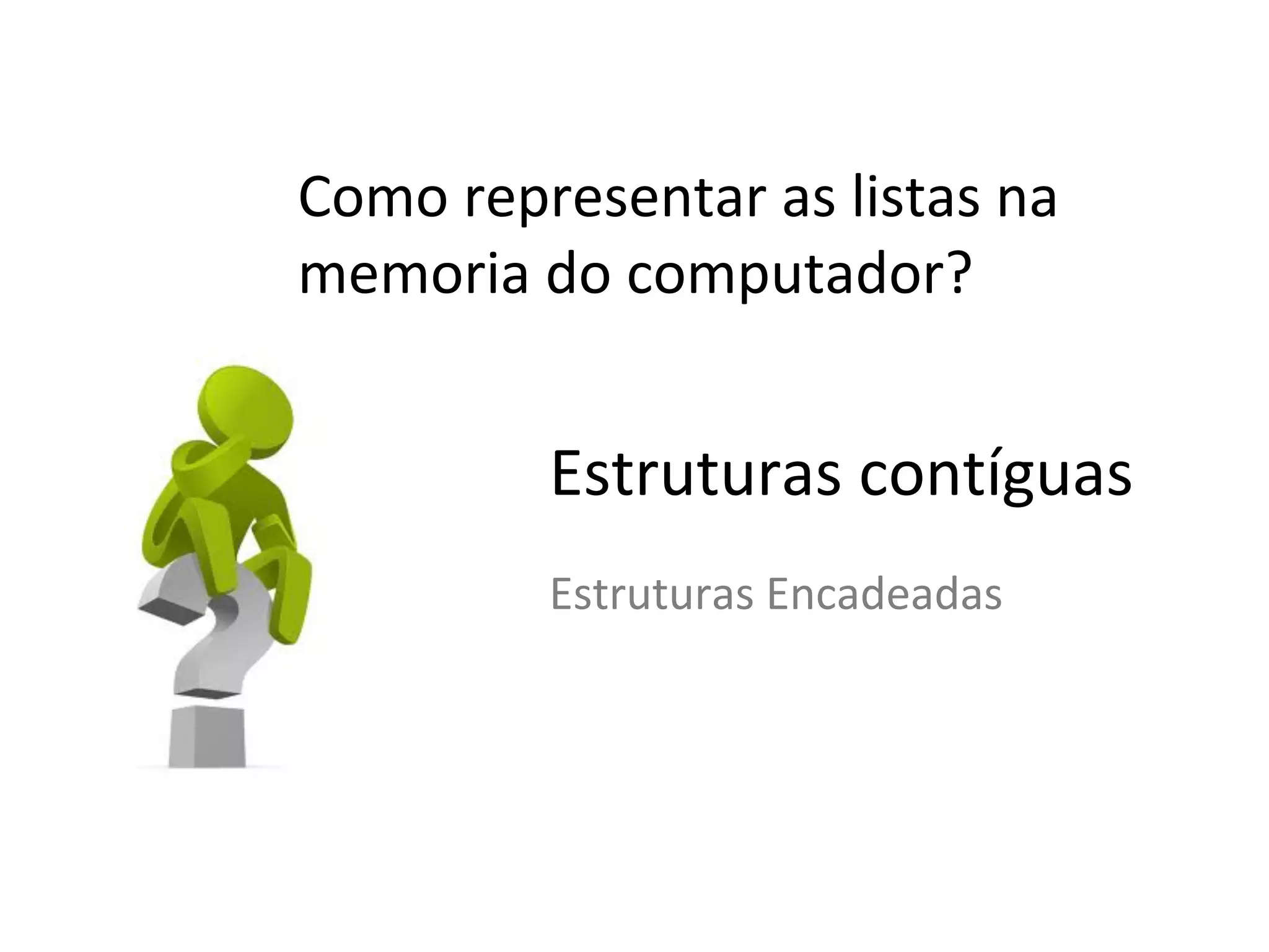 Como representar as listas na
memoria do computador?

Estruturas contíguas
Estruturas Encadeadas

 