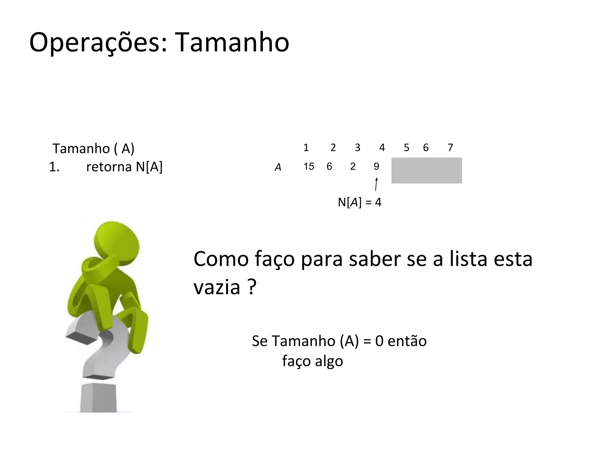 Operações: Tamanho

Tamanho ( A)
1.
retorna N[A]

1
A

15

2
6

3
2

4

5

6

7

9

N[A] = 4

Como faço para saber se a lista esta
vazia ?
Se Tamanho (A) = 0 então
faço algo

 