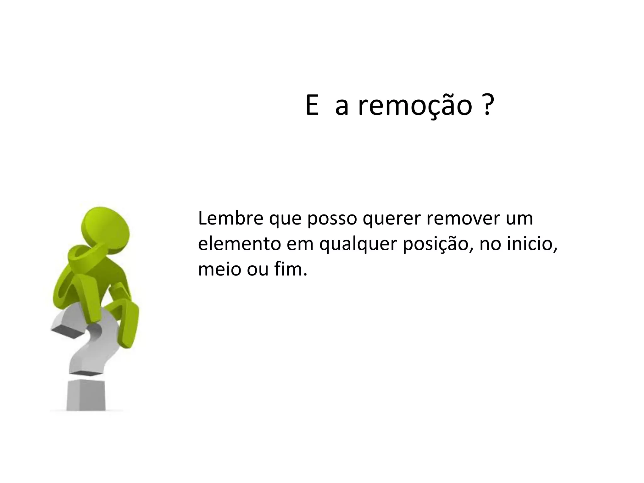 E a remoção ?

Lembre que posso querer remover um
elemento em qualquer posição, no inicio,
meio ou fim.

 