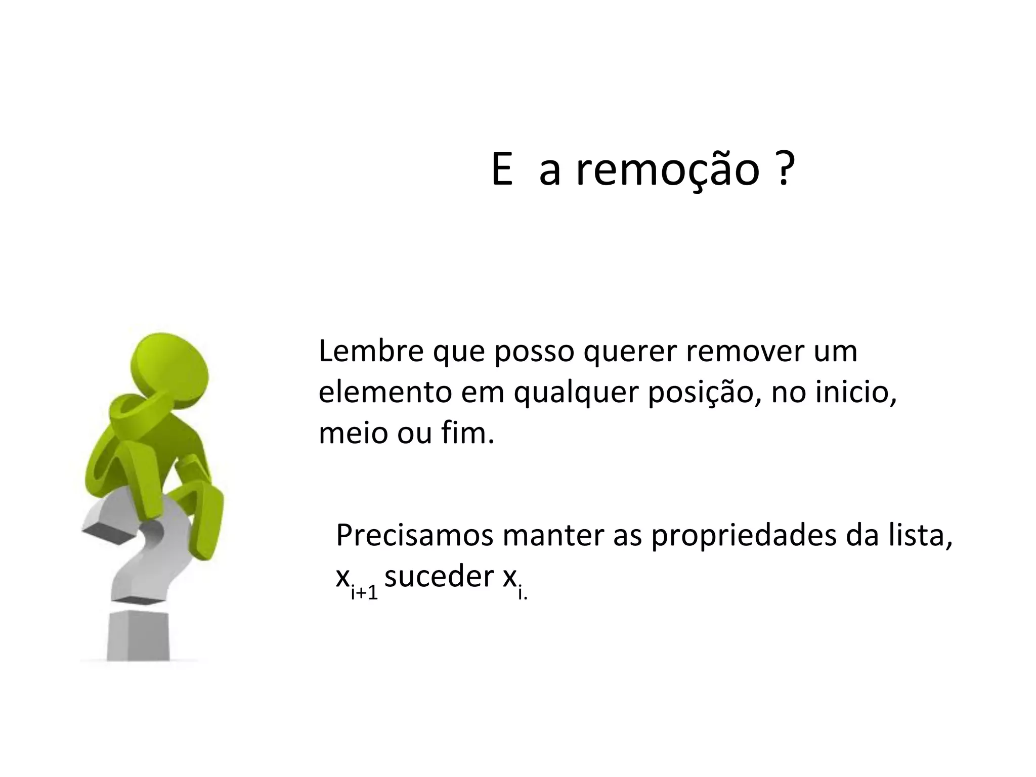 E a remoção ?

Lembre que posso querer remover um
elemento em qualquer posição, no inicio,
meio ou fim.
Precisamos manter as propriedades da lista,
xi+1 suceder xi.

 