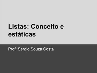 Listas: Conceito e
estáticas
Prof: Sergio Souza Costa

 