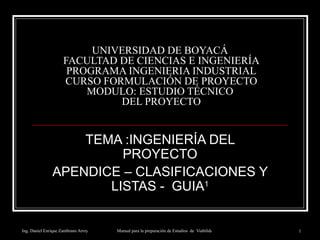 UNIVERSIDAD DE BOYACÁ  FACULTAD DE CIENCIAS E INGENIERÍA PROGRAMA INGENIERIA INDUSTRIAL CURSO FORMULACIÓN DE PROYECTO MODULO: ESTUDIO TÉCNICO  DEL PROYECTO TEMA :INGENIERÍA DEL PROYECTO APENDICE – CLASIFICACIONES Y LISTAS -  GUIA 1 