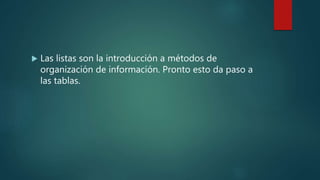 Las listas son la introducción a métodos de
organización de información. Pronto esto da paso a
las tablas.
 