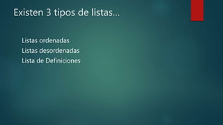 Existen 3 tipos de listas…
Listas ordenadas
Listas desordenadas
Lista de Definiciones
 