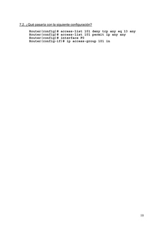 10
7.2. ¿Qué pasaría con la siguiente configuración?
Router(config)# access-list 101 deny tcp any eq 13 any
Router(config)# access-list 101 permit ip any any
Router(config)# interface F0
Router(config-if)# ip access-group 101 in
 