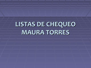 LISTAS DE CHEQUEO
  MAURA TORRES
 