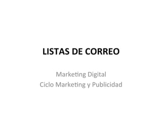 LISTAS 
DE 
CORREO 
Marke'ng 
Digital 
Ciclo 
Marke'ng 
y 
Publicidad 
 