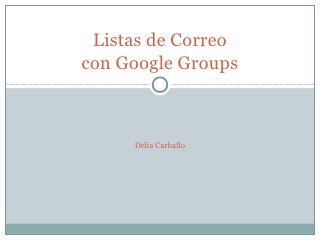 Listas de Correo con
      Google Groups
            Delia Carballo
 