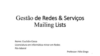 Gestão de Redes & Serviços
Mailing Lists
Nome: Euclidio Cossa
Licenciatura em informática minor em Redes
Pós-laboral
Professor: Félix Singo
1
 