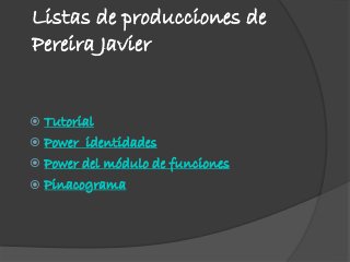 Listas de producciones de
Pereira Javier
 Tutorial
 Power identidades
 Power del módulo de funciones
 Pinacograma
 