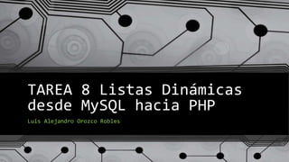 TAREA 8 Listas Dinámicas
desde MySQL hacia PHP
Luis Alejandro Orozco Robles
 