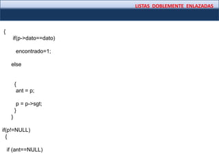 LISTAS DOBLEMENTE ENLAZADAS
{
if(p->dato==dato)
encontrado=1;
else
{
ant = p;
p = p->sgt;
}
}
if(p!=NULL)
{
if (ant==NULL)
 
