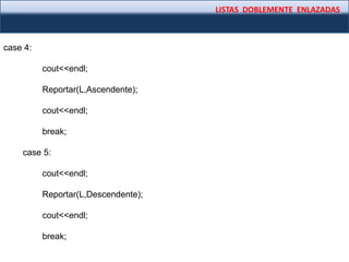 LISTAS DOBLEMENTE ENLAZADAS
case 4:
cout<<endl;
Reportar(L,Ascendente);
cout<<endl;
break;
case 5:
cout<<endl;
Reportar(L,Descendente);
cout<<endl;
break;
 