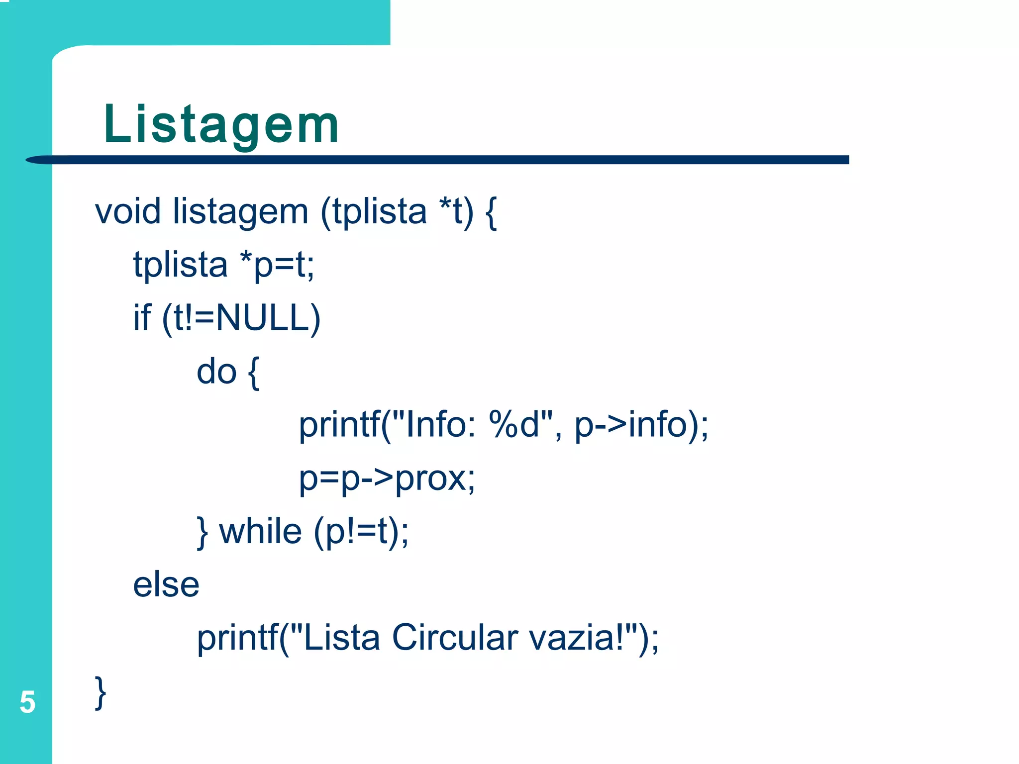 5
Listagem
void listagem (tplista *t) {
tplista *p=t;
if (t!=NULL)
do {
printf("Info: %d", p->info);
p=p->prox;
} while (p!=t);
else
printf("Lista Circular vazia!");
}
 
