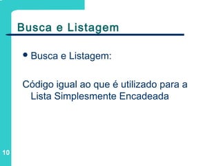 10
Busca e Listagem
Busca e Listagem:
Código igual ao que é utilizado para a
Lista Simplesmente Encadeada
 