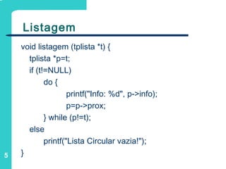 5
Listagem
void listagem (tplista *t) {
tplista *p=t;
if (t!=NULL)
do {
printf("Info: %d", p->info);
p=p->prox;
} while (p!=t);
else
printf("Lista Circular vazia!");
}
 