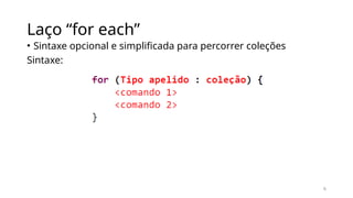 6
Laço “for each”
• Sintaxe opcional e simplificada para percorrer coleções
Sintaxe:
 