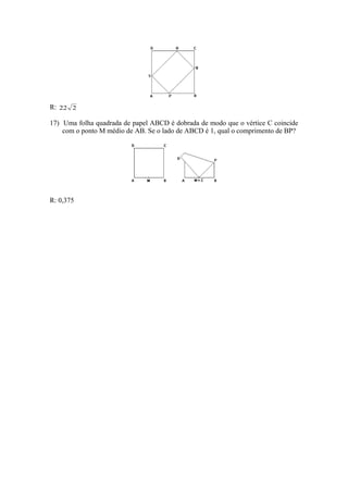 R: 22 2

17) Uma folha quadrada de papel ABCD é dobrada de modo que o vértice C coincide
    com o ponto M médio de AB. Se o lado de ABCD é 1, qual o comprimento de BP?




R: 0,375
 