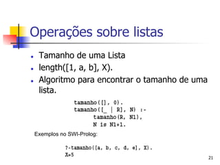 Operações sobre listas
l     Tamanho de uma Lista
l     length([1, a, b], X).
l     Algoritmo para encontrar o tamanho de uma
       lista.




      Exemplos no SWI-Prolog:



                                                   21
 