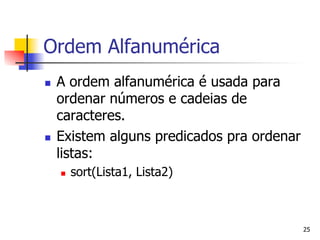 Ordem Alfanumérica
n    A ordem alfanumérica é usada para
      ordenar números e cadeias de
      caracteres.
n    Existem alguns predicados pra ordenar
      listas:
      n    sort(Lista1, Lista2)



                                              25
 
