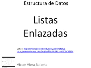 Estructura de Datos
Víctor Viera Balanta
Listas
Enlazadas
Canal: http://www.youtube.com/user/vieravictor01
http://www.youtube.com/playlist?list=PL2FC180FECDC9635E
 