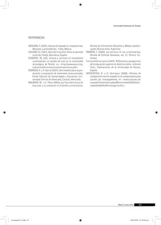 Universidad Autónoma de Sinaloa 
Mayo / Junio 2010 93 
referencias 
argudín, Y. (2007), Educación basada en competencias. 
Nociones y antecedentes, Trillas, México. 
cassany, D. (1997), Describir el escribir. Cómo se aprende 
a escribir, Paidós, Barcelona, España. 
cisneros, M. (s/f), Lectura y escritura en estudiantes 
universitarios: un estudio de caso en la universidad 
tecnológica de Pereira, en <http://www.ascun.org. 
co/eventos/lectorescritura/mireyacisneros.pdf>. 
dorrego, E. y A. García (2001), Dos modelos para la pro-ducción 
y evaluación de materiales instruccionales, 
Fondo Editorial de Humanidades y Educación, Uni-versidad 
Central de Venezuela, Caracas, Venezuela. 
malbrán, M. y V. Pérez (2004), «La lista electrónica de 
discusión y su utilización en el ámbito universitario», 
Revista de Informática Educativa y Medios Audiovi-suales, 
Buenos Aires, Argentina. 
romero, F. (2000), «La escritura en los universitarios», 
Revista de Ciencias Humanas, vol. 21, Pereira, Co-lombia. 
Tuning América Latina (2007), Reflexiones y perspectivas 
de la educación superior en América Latina –Informe 
final–, Publicaciones de la Universidad de Deusto, 
España. 
veracochea, B. y G. Henríquez (2008), «Proceso de 
composición escrita basado en la computadora para 
tutores y/o investigadores», en <www.ucla.edu.ve/ 
viacadem/redine/Jornadas/Memorias%20IV%20Jor-nadas% 
20de%20Investigacion%2>. 
revistauasNo.13.indd 93 08/07/2010 01:30:04 p.m. 

