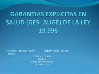 RICHARD CHARRIS PEREZ XIMENA URIBE ( SIGGES)
Medico
CESFAM – DESAM
Quellón
Curso GES APS on line
Diciembre 2012
 
