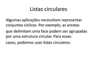 Listas circulares
Algumas aplicações necessitam representar
conjuntos cíclicos. Por exemplo, as arestas
que delimitam uma face podem ser agrupadas
por uma estrutura circular. Para esses
casos, podemos usar listas circulares.
 